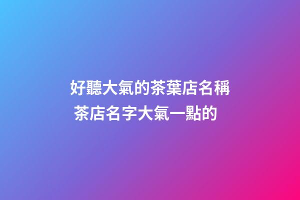 好聽大氣的茶葉店名稱 茶店名字大氣一點的-第1張-店鋪起名-玄機派